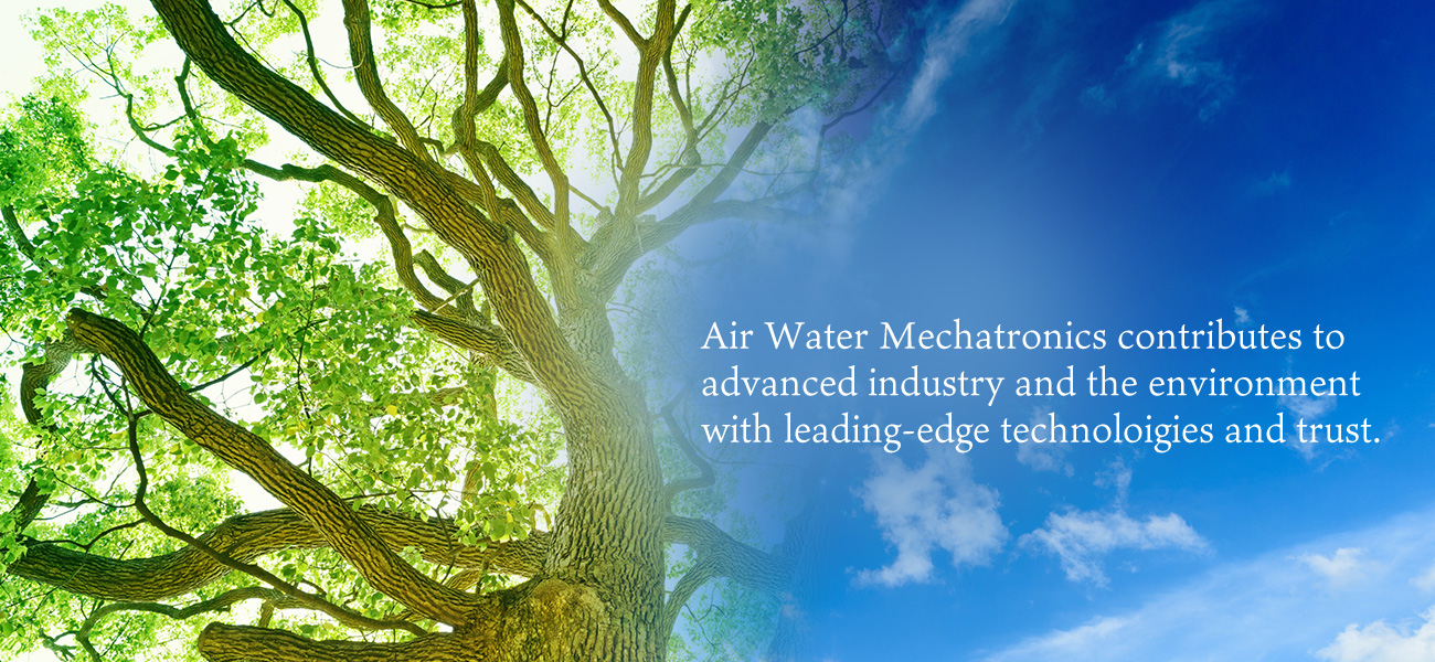 Air Water Mechatronics contributes to advanced industry and the environment with leading-edge technoloigies and trust.